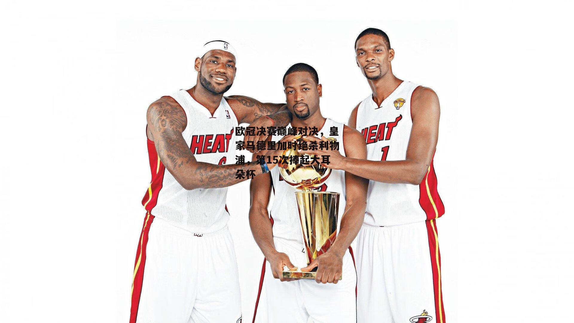 欧冠决赛巅峰对决，皇家马德里加时绝杀利物浦，第15次捧起大耳朵杯