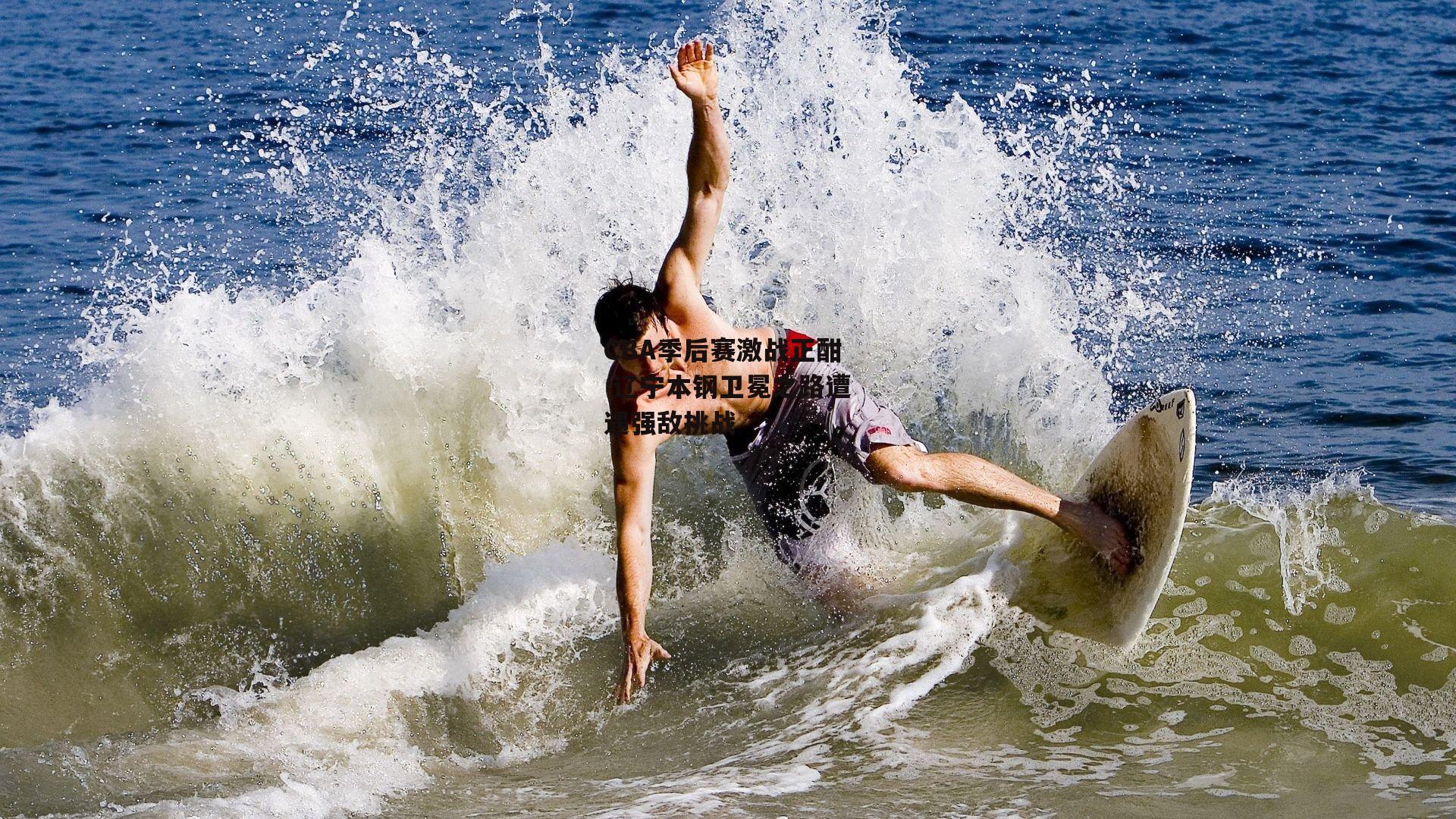 CBA季后赛激战正酣 辽宁本钢卫冕之路遭遇强敌挑战