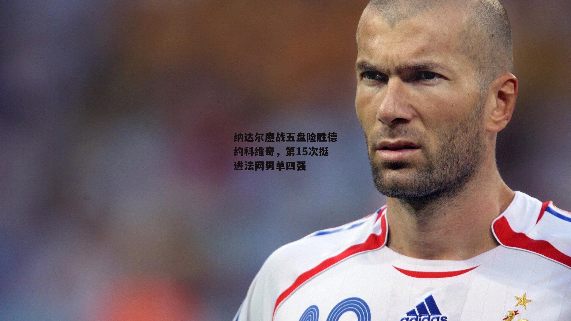 纳达尔鏖战五盘险胜德约科维奇，第15次挺进法网男单四强