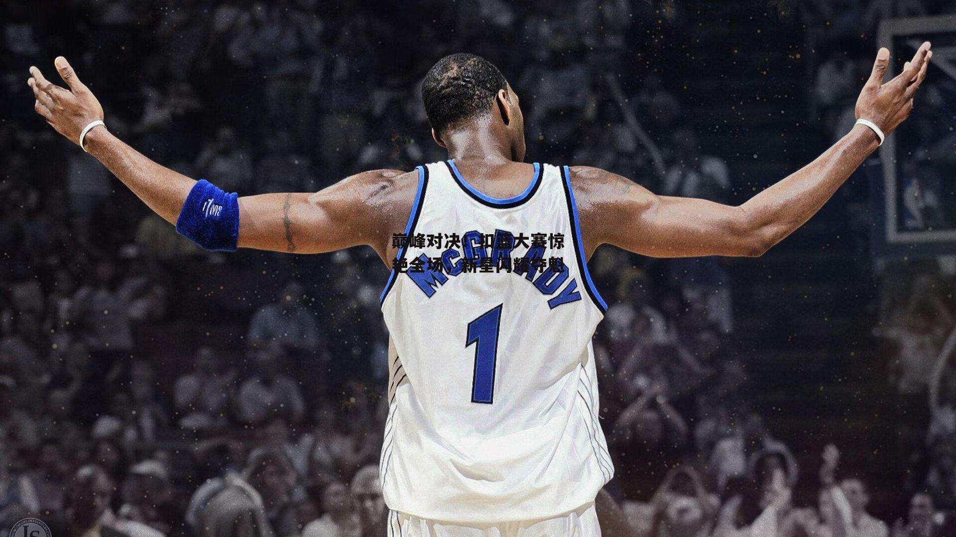 巅峰对决！扣篮大赛惊艳全场，新星闪耀夺魁