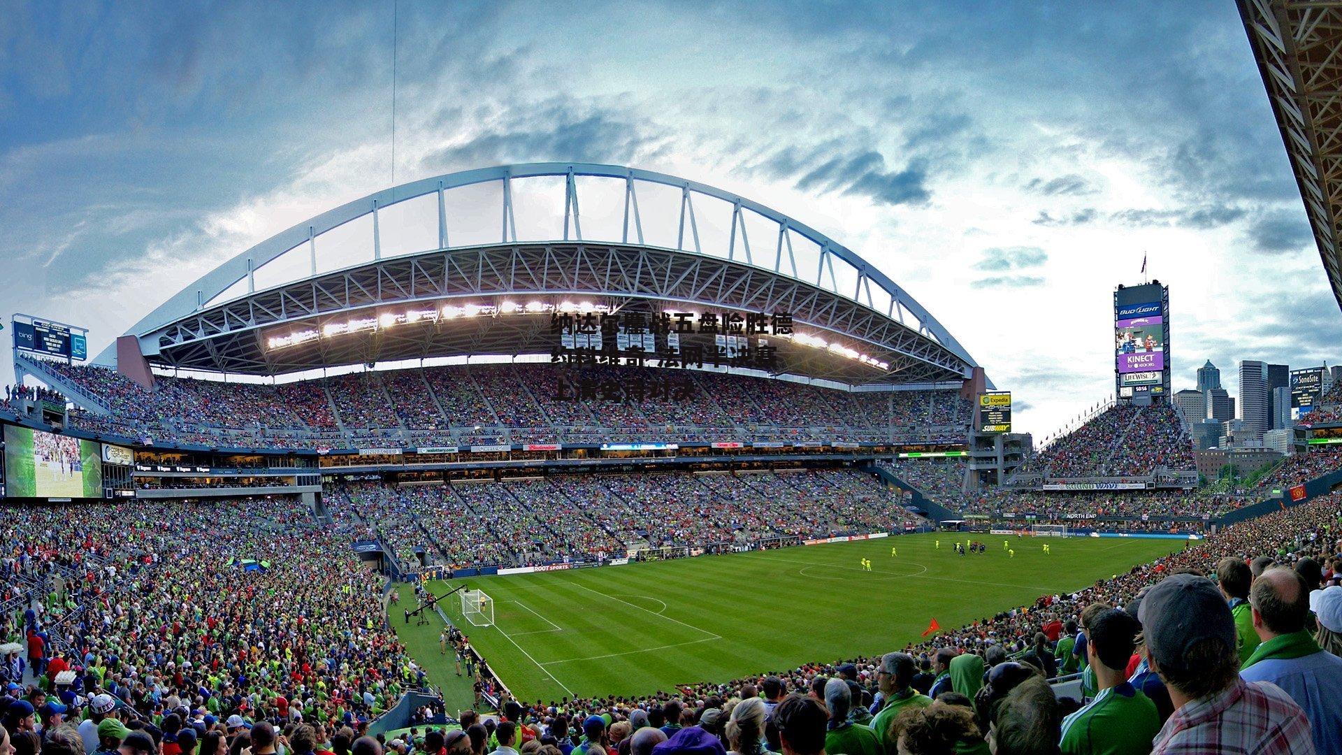 纳达尔鏖战五盘险胜德约科维奇 法网半决赛上演史诗对决