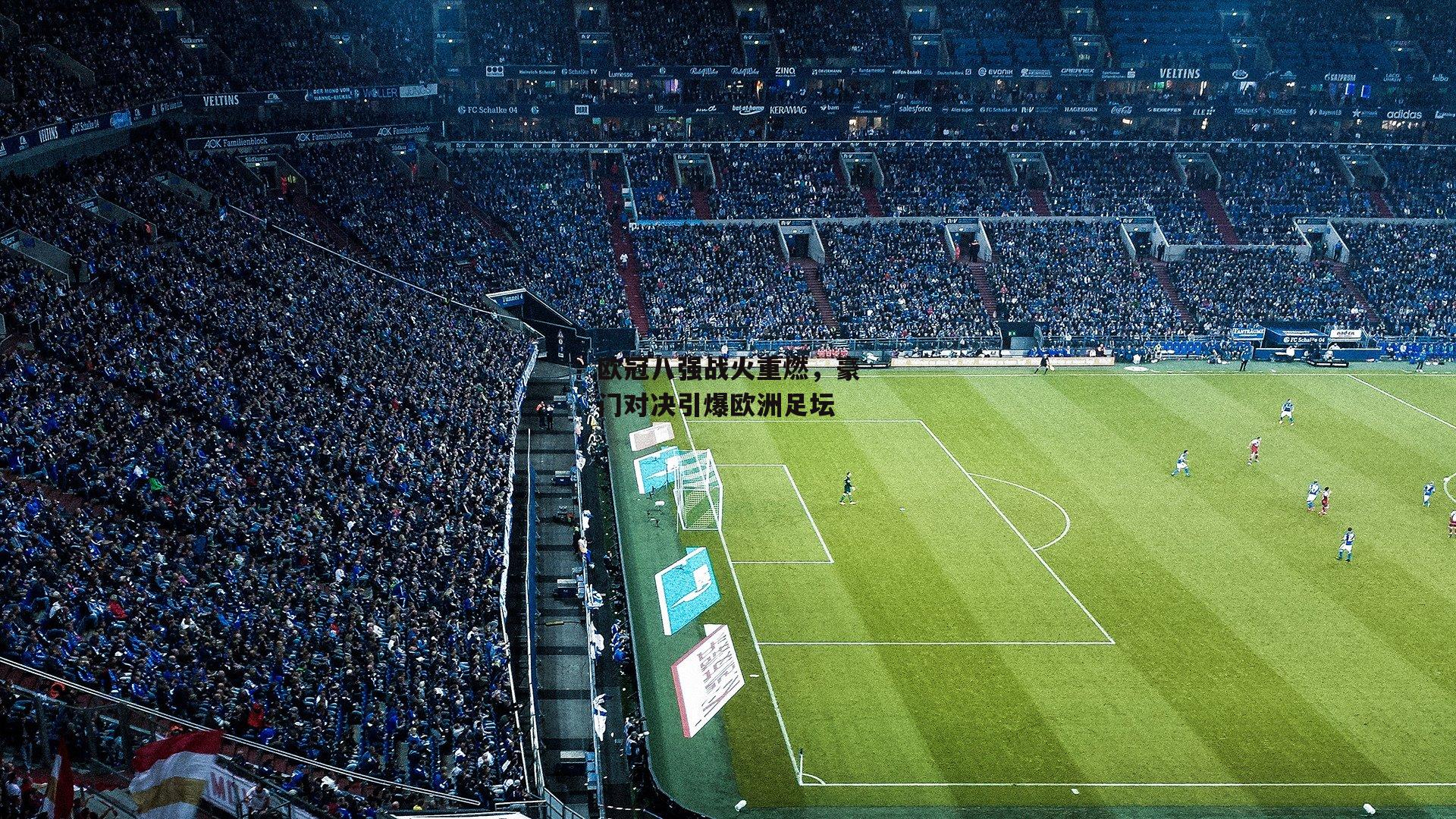 欧冠八强战火重燃，豪门对决引爆欧洲足坛