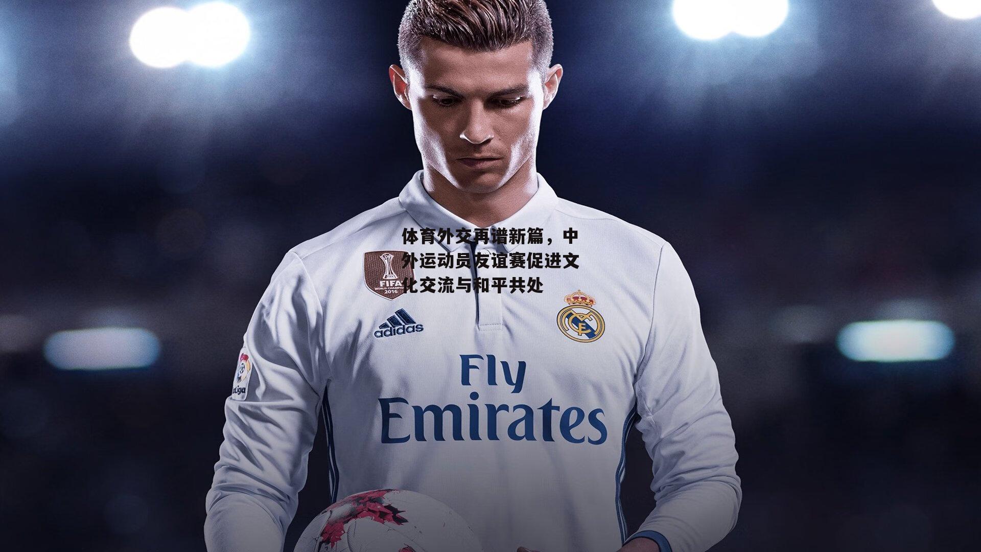 体育外交再谱新篇，中外运动员友谊赛促进文化交流与和平共处