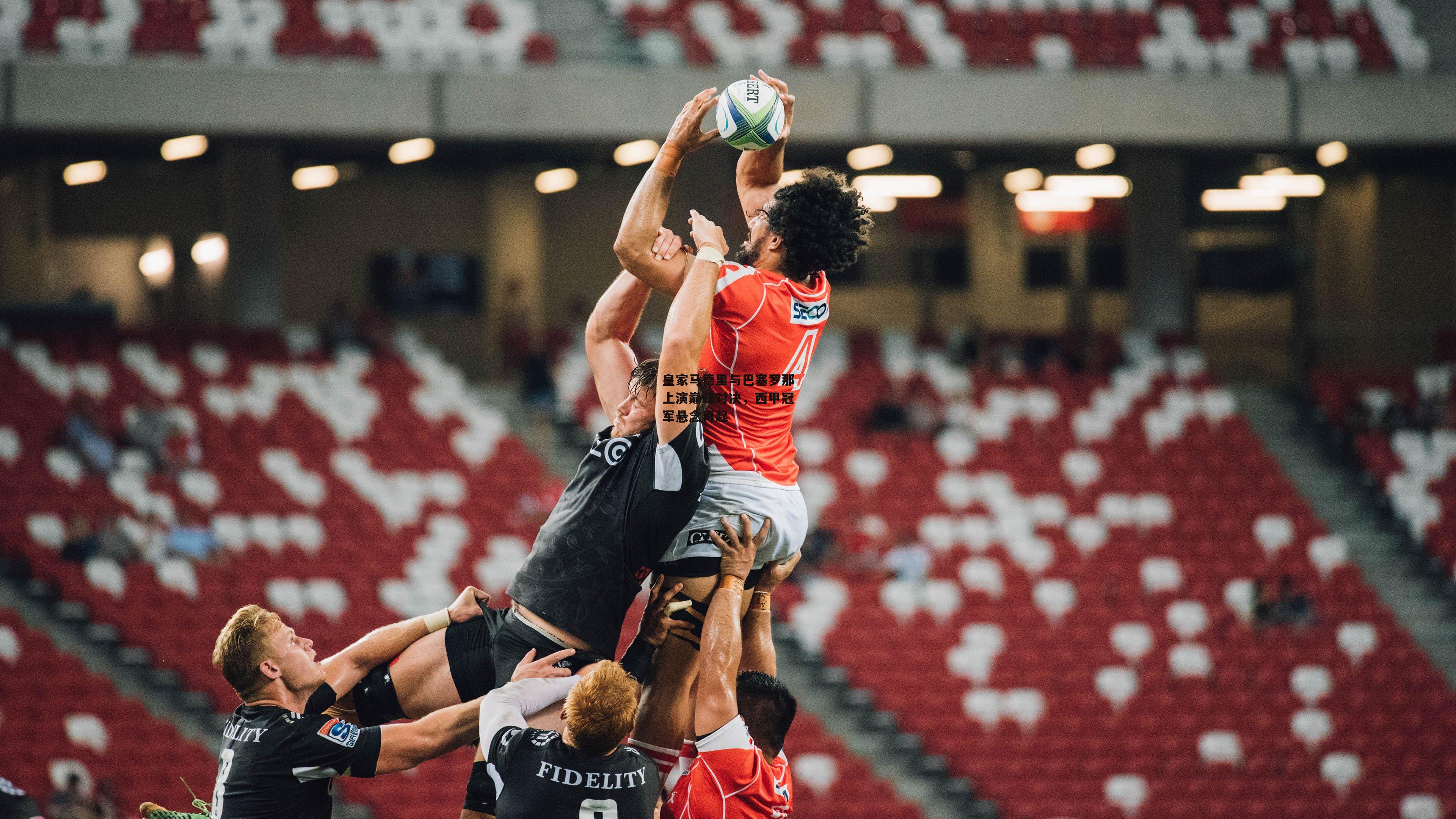 皇家马德里与巴塞罗那上演巅峰对决，西甲冠军悬念再起